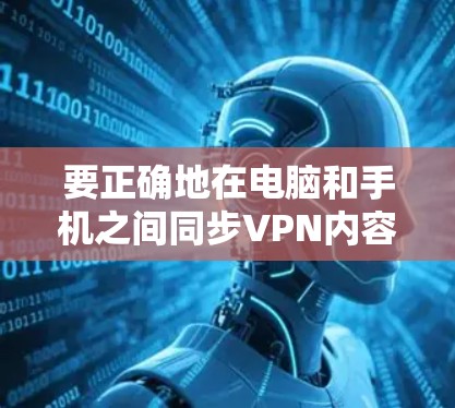 要正确地在电脑和手机之间同步VPN内容,可以按照以下步骤进行 要正确地在电脑和手机之间同步VPN内容,可以按照以下步骤进行