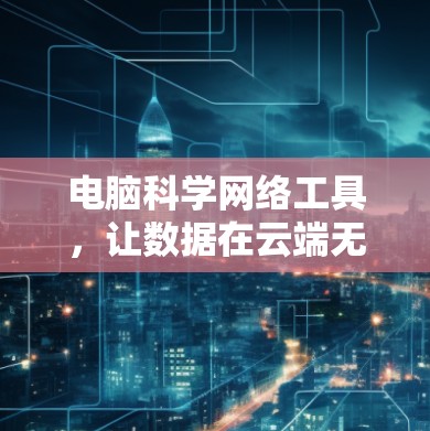 电脑科学网络工具,让数据在云端无缝连接 电脑科学网络工具,让数据在云端无缝连接