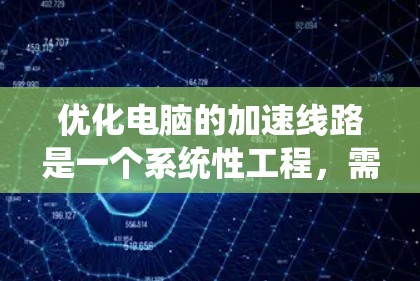 优化电脑的加速线路是一个系统性工程,需要综合考虑多个因素。以下是一步步的优化建议 优化电脑的加速线路是一个系统性工程,需要综合考虑多个因素。以下是一步步的优化建议