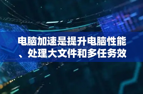 电脑加速是提升电脑性能、处理大文件和多任务效率的有效方法。以下是使用电脑加速软件的步骤和技巧 电脑加速是提升电脑性能、处理大文件和多任务效率的有效方法。以下是使用电脑加速软件的步骤和技巧