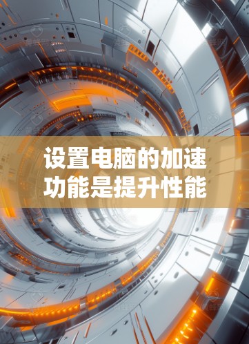 设置电脑的加速功能是提升性能的重要步骤。以下是详细的步骤指南,帮助您顺利完成加速设置 设置电脑的加速功能是提升性能的重要步骤。以下是详细的步骤指南,帮助您顺利完成加速设置