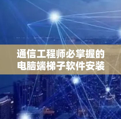 通信工程师必掌握的电脑端<strong>梯子</strong>软件安装步骤详解