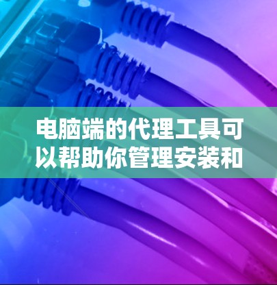 电脑端的代理工具可以帮助你管理安装和配置电脑,优化性能,处理文件和数据。以下是一些推荐的代理工具,每个工具都有其独特的功能和适用场景 电脑端的代理工具可以帮助你管理安装和配置电脑,优化性能,处理文件和数据。以下是一些推荐的代理工具,每个工具都有其独特的功能和适用场景