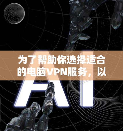 为了帮助你选择适合的电脑VPN服务,以下是详细的评估步骤和建议 为了帮助你选择适合的电脑VPN服务,以下是详细的评估步骤和建议