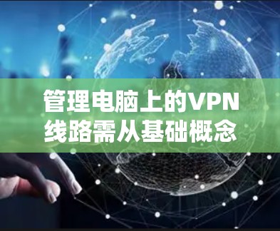 管理电脑上的VPN线路需从基础概念开始，逐步了解各种VPN类型和使用方法，然后逐步管理密码共享、服务合并、监控、安全策略和数据管理等方面。以下是详细的步骤指南