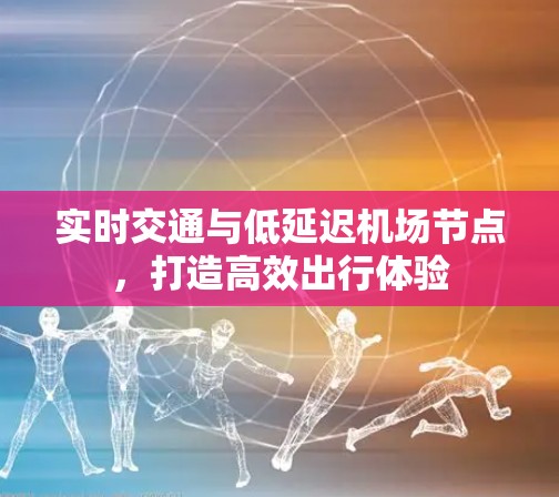 实时交通与低延迟机场节点,打造高效出行体验 实时交通与低延迟机场节点,打造高效出行体验