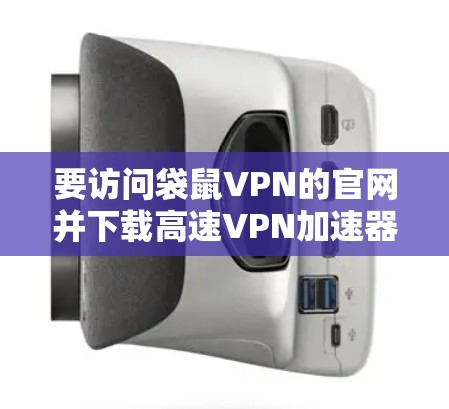 要访问袋鼠VPN的官网并下载高速<strong>VPN加速器</strong>，您可以按照以下步骤操作