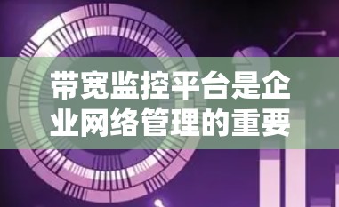 带宽监控平台是企业网络管理的重要工具,旨在优化网络资源分配,减少带宽浪费,保障数据传输和网络稳定性。以下是通过详细分析和总结得出的结论 带宽监控平台是企业网络管理的重要工具,旨在优化网络资源分配,减少带宽浪费,保障数据传输和网络稳定性。以下是通过详细分析和总结得出的结论