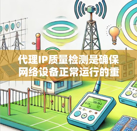代理IP质量检测是确保网络设备正常运行的重要环节。代理通过网络连接设备，检测设备状态有助于及时发现和解决潜在问题。以下是一些关键点
