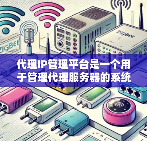 代理IP管理平台是一个用于管理代理服务器的系统，旨在优化网络资源分配和服务器性能。以下是该平台的主要功能和使用指南