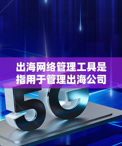 出海网络管理工具是指用于管理出海公司网络环境的工具，旨在帮助企业在国际市场上确保网络安全、合规和高效。以下是一些出海网络管理工具的推荐，供您参考