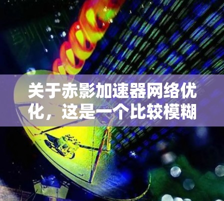 关于赤影加速器网络优化,这是一个比较模糊的问题,具体需要了解以下几个方面 关于赤影加速器网络优化,这是一个比较模糊的问题,具体需要了解以下几个方面