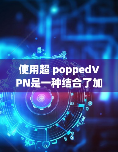 使用超 poppedVPN是一种结合了加密技术与虚拟网络的高级访问网络方式。以下是一步步的指南,帮助你理解和使用超 poppedVPN 使用超 poppedVPN是一种结合了加密技术与虚拟网络的高级访问网络方式。以下是一步步的指南,帮助你理解和使用超 poppedVPN