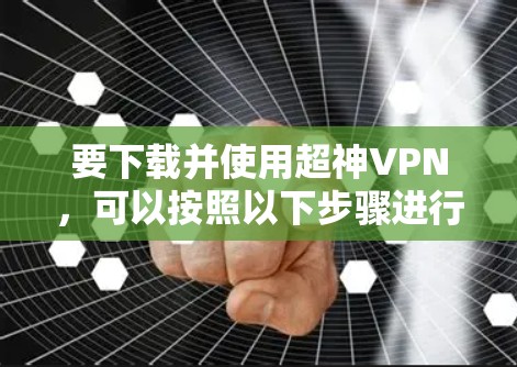 要下载并使用超神VPN，可以按照以下步骤进行