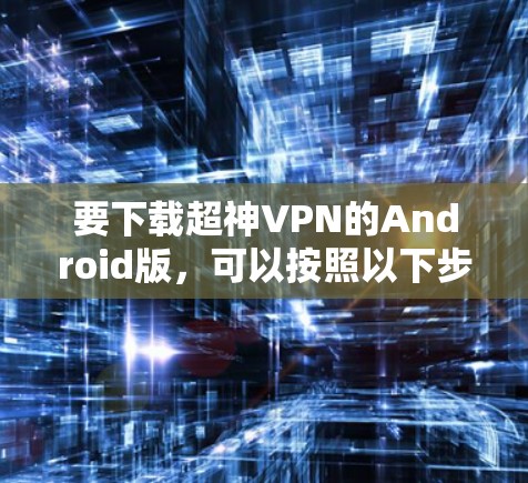 要下载超神VPN的Android版,可以按照以下步骤操作 要下载超神VPN的Android版,可以按照以下步骤操作