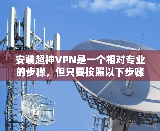 安装超神VPN是一个相对专业的步骤,但只要按照以下步骤仔细执行,基本上可以完成。以下是一步步的指南,帮助你顺利安装超神VPN 安装超神VPN是一个相对专业的步骤,但只要按照以下步骤仔细执行,基本上可以完成。以下是一步步的指南,帮助你顺利安装超神VPN