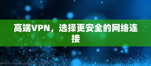高端VPN,选择更安全的网络连接 高端VPN,选择更安全的网络连接