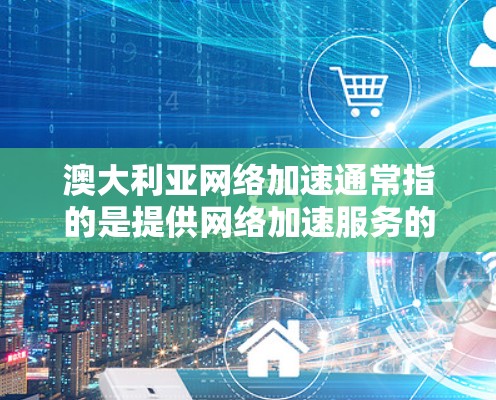 澳大利亚网络加速通常指的是提供网络加速服务的网站或工具,这些服务可以帮助用户更快地连接互联网,尤其是在处理高速数据流量时 澳大利亚网络加速通常指的是提供网络加速服务的网站或工具,这些服务可以帮助用户更快地连接互联网,尤其是在处理高速数据流量时