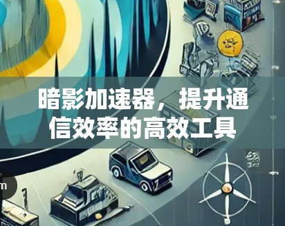 暗影加速器,提升通信效率的高效工具 暗影加速器,提升通信效率的高效工具
