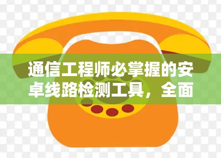 通信工程师必掌握的安卓线路检测工具，全面解析与实际应用