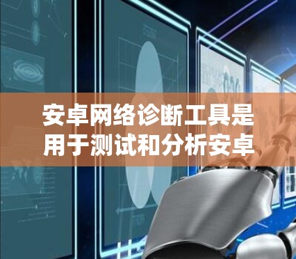 安卓网络诊断工具是用于测试和分析安卓系统网络性能的软件包,适用于测试阶段,帮助用户优化网络配置。以下是详细的步骤指南 安卓网络诊断工具是用于测试和分析安卓系统网络性能的软件包,适用于测试阶段,帮助用户优化网络配置。以下是详细的步骤指南