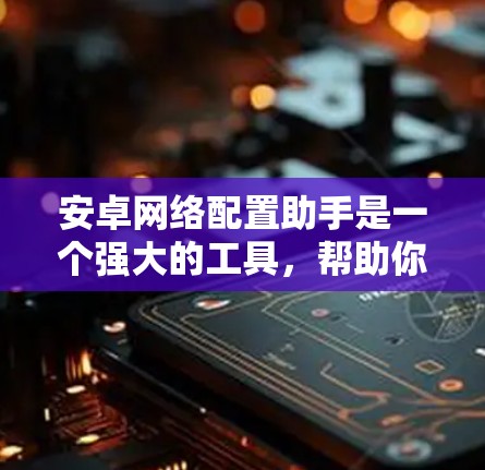 安卓网络配置助手是一个强大的工具，帮助你在安卓设备上管理网络设置、登录到网络服务、管理设备状态以及通过网络工具进行更多的网络管理。以下是对它的详细介绍和使用指南