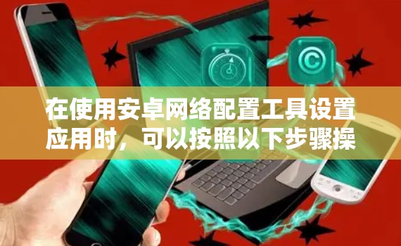 在使用安卓网络配置工具设置应用时,可以按照以下步骤操作 在使用安卓网络配置工具设置应用时,可以按照以下步骤操作