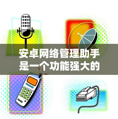 安卓网络管理助手是一个功能强大的工具,允许你控制手机、电脑上的设备,管理网络连接和设备。以下是一步步的使用指南 安卓网络管理助手是一个功能强大的工具,允许你控制手机、电脑上的设备,管理网络连接和设备。以下是一步步的使用指南