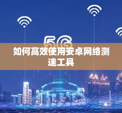 如何高效使用安卓网络测速工具 如何高效使用安卓网络测速工具