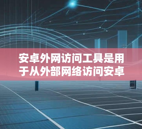 安卓外网访问工具是用于从外部网络访问安卓设备、服务或应用程序的工具。这些工具通常用于远程访问、配置网络服务、管理安全威胁等用途。以下是一些常见的安卓外网访问工具及其使用方法
