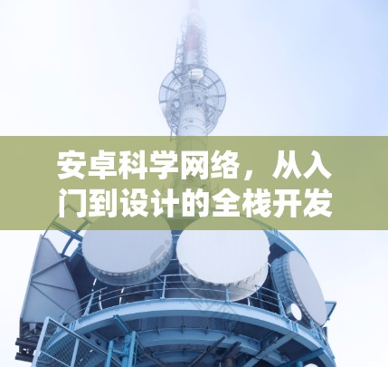 安卓科学网络，从入门到设计的全栈开发指南
