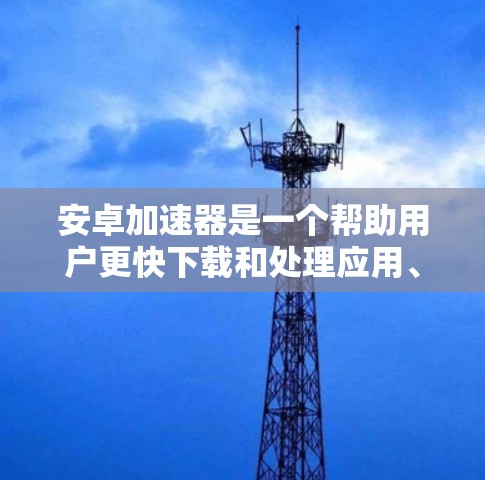 安卓加速器是一个帮助用户更快下载和处理应用、网站等资源的工具。以下是关于安卓加速器的详细说明 安卓加速器是一个帮助用户更快下载和处理应用、网站等资源的工具。以下是关于安卓加速器的详细说明