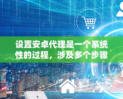 设置安卓代理是一个系统性的过程,涉及多个步骤和配置,以下是一步步的指南 设置安卓代理是一个系统性的过程,涉及多个步骤和配置,以下是一步步的指南