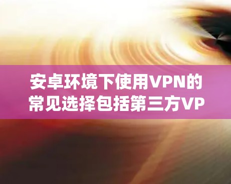 安卓环境下使用VPN的常见选择包括第三方VPN服务,这些服务通常支持免费、无限制的访问,并且提供了多种功能,如数据同步、加密传输、端密接等。以下是几个 popular 的安卓VPN应用推荐 安卓环境下使用VPN的常见选择包括第三方VPN服务,这些服务通常支持免费、无限制的访问,并且提供了多种功能,如数据同步、加密传输、端密接等。以下是几个 popular 的安卓VPN应用推荐