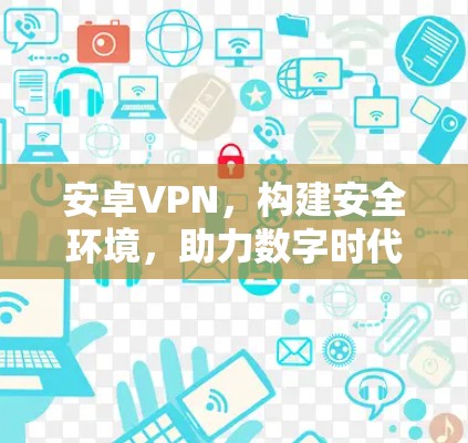 安卓VPN,构建安全环境,助力数字时代通信 安卓VPN,构建安全环境,助力数字时代通信