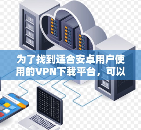 为了找到适合安卓用户使用的VPN下载平台,可以按照以下步骤进行选择 为了找到适合安卓用户使用的VPN下载平台,可以按照以下步骤进行选择