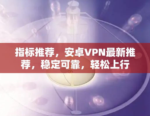 指标推荐,安卓VPN最新推荐,稳定可靠,轻松上行 指标推荐,安卓VPN最新推荐,稳定可靠,轻松上行
