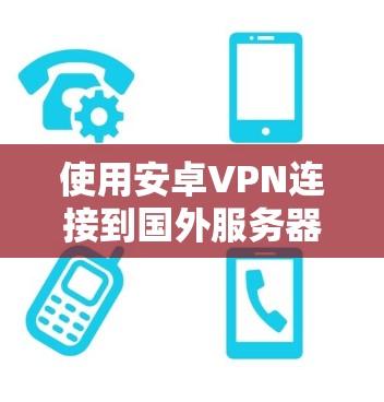 使用安卓VPN连接到国外服务器时,以下几点是关键因素,需详细分析以确保最佳连接体验 使用安卓VPN连接到国外服务器时,以下几点是关键因素,需详细分析以确保最佳连接体验