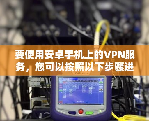 要使用安卓手机上的VPN服务，您可以按照以下步骤进行设置