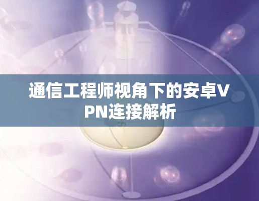通信工程师视角下的安卓VPN连接解析 通信工程师视角下的安卓VPN连接解析