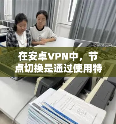 在安卓VPN中,节点切换是通过使用特定的软件或应用程序来管理这些节点的。这些软件通常包括VPN协议的客户端或端点。以下是关于如何在安卓VPN中进行节点切换的详细步骤 在安卓VPN中,节点切换是通过使用特定的软件或应用程序来管理这些节点的。这些软件通常包括VPN协议的客户端或端点。以下是关于如何在安卓VPN中进行节点切换的详细步骤