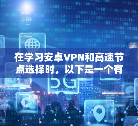 在学习安卓VPN和高速节点选择时,以下是一个有条理的总结和建议 在学习安卓VPN和高速节点选择时,以下是一个有条理的总结和建议