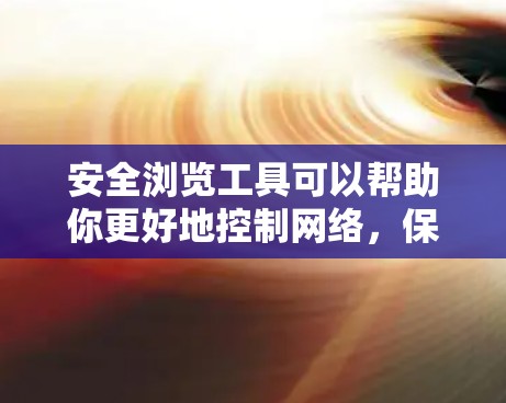 安全浏览工具可以帮助你更好地控制网络，保护自己免受恶意软件攻击。以下是一些常用的安全浏览工具