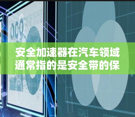 安全加速器在汽车领域通常指的是安全带的保护功能，尤其是在紧急刹车或碰撞的情况下。安全带的排列和选择对车辆的安全性和舒适性至关重要。以下是几种常见的安全带类型及其特点