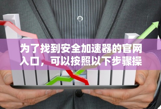 为了找到安全加速器的官网入口，可以按照以下步骤操作