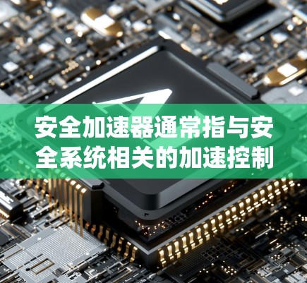 安全加速器通常指与安全系统相关的加速控制功能，主要用于提升汽车的安全性。以下是关于安全加速器的一些关键信息
