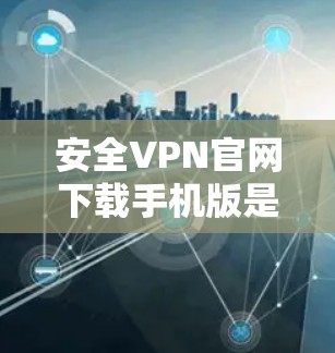 安全VPN官网下载手机版是可行的，但需要选择一个可靠且安全的VPN服务，并遵循以下步骤
