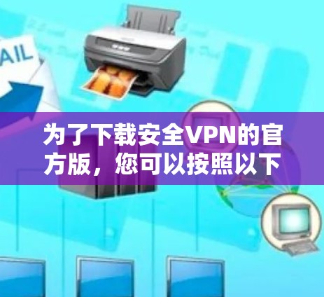 为了下载安全VPN的官方版，您可以按照以下步骤进行操作