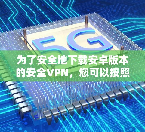 为了安全地下载安卓版本的安全VPN，您可以按照以下步骤进行