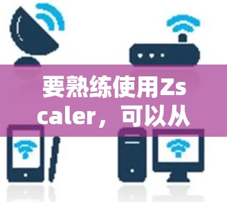 要熟练使用Zscaler，可以从基础开始逐步进行。以下是一个详细的步骤说明
